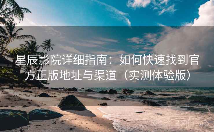 星辰影院详细指南：如何快速找到官方正版地址与渠道（实测体验版）