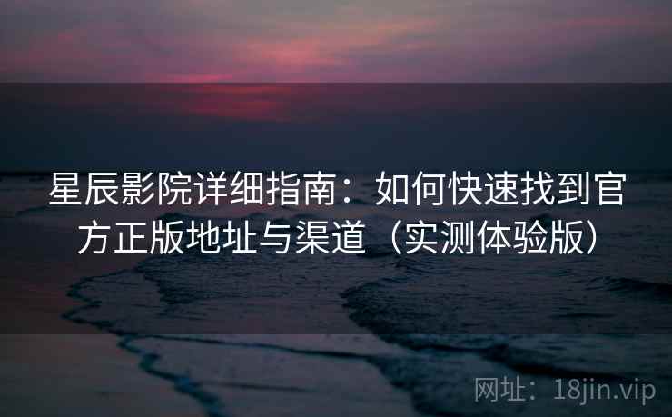 星辰影院详细指南：如何快速找到官方正版地址与渠道（实测体验版）