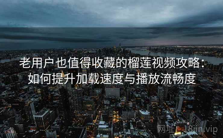 老用户也值得收藏的榴莲视频攻略：如何提升加载速度与播放流畅度