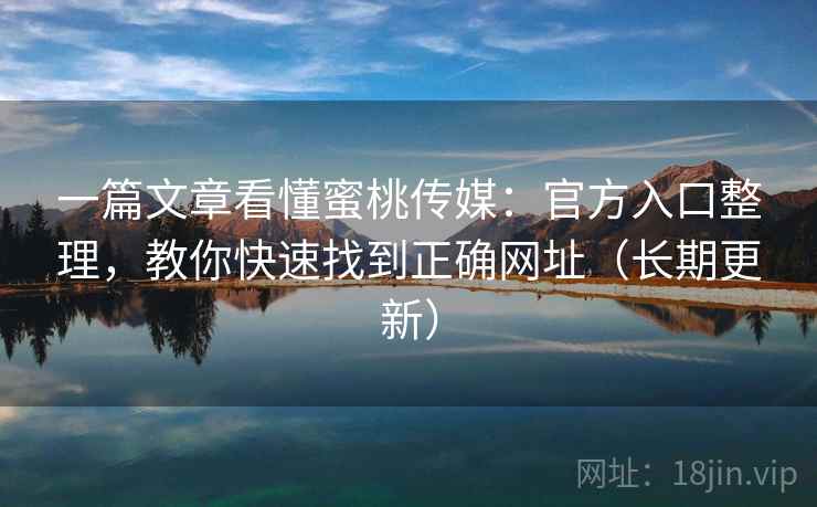 一篇文章看懂蜜桃传媒:官方入口整理,教你快速找到正确网址(长期更新) 一篇文章看懂蜜桃传媒:官方入口整理,教你快速找到正确网址(长期更新)
