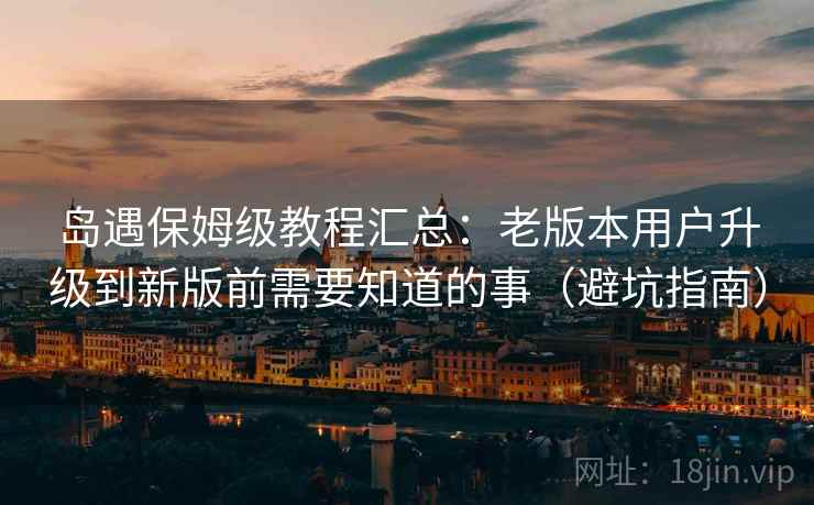 岛遇保姆级教程汇总:老版本用户升级到新版前需要知道的事(避坑指南) 岛遇保姆级教程汇总:老版本用户升级到新版前需要知道的事(避坑指南)