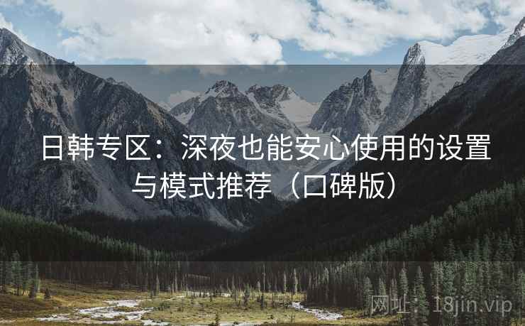 日韩专区:深夜也能安心使用的设置与模式推荐(口碑版) 日韩专区:深夜也能安心使用的设置与模式推荐(口碑版)
