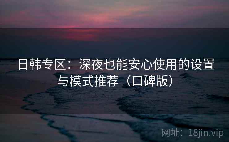 日韩专区:深夜也能安心使用的设置与模式推荐(口碑版) 日韩专区:深夜也能安心使用的设置与模式推荐(口碑版)