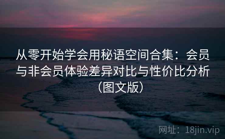 从零开始学会用秘语空间合集：会员与非会员体验差异对比与性价比分析（图文版）