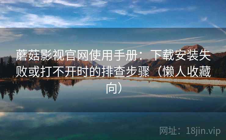 蘑菇影视官网使用手册：下载安装失败或打不开时的排查步骤（懒人收藏向）