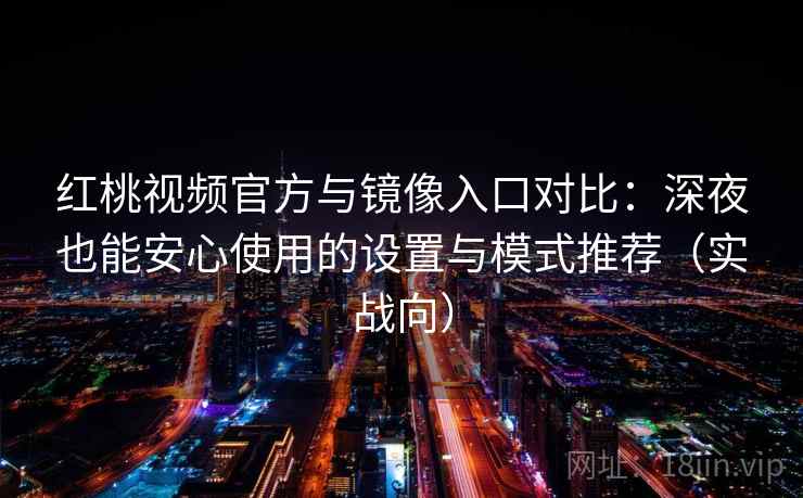 红桃视频官方与镜像入口对比：深夜也能安心使用的设置与模式推荐（实战向）