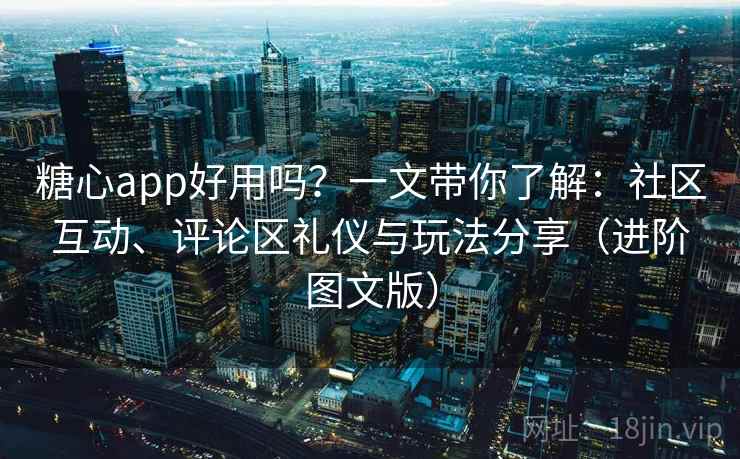 糖心app好用吗？一文带你了解：社区互动、评论区礼仪与玩法分享（进阶图文版）
