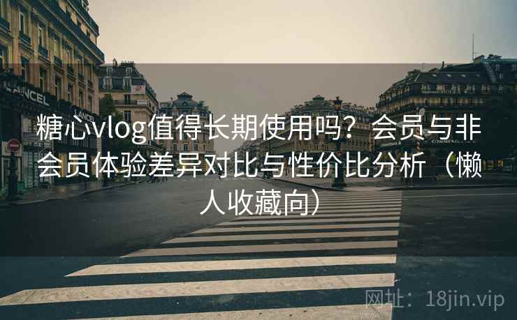 糖心vlog值得长期使用吗?会员与非会员体验差异对比与性价比分析(懒人收藏向) 糖心vlog值得长期使用吗?会员与非会员体验差异对比与性价比分析(懒人收藏向)