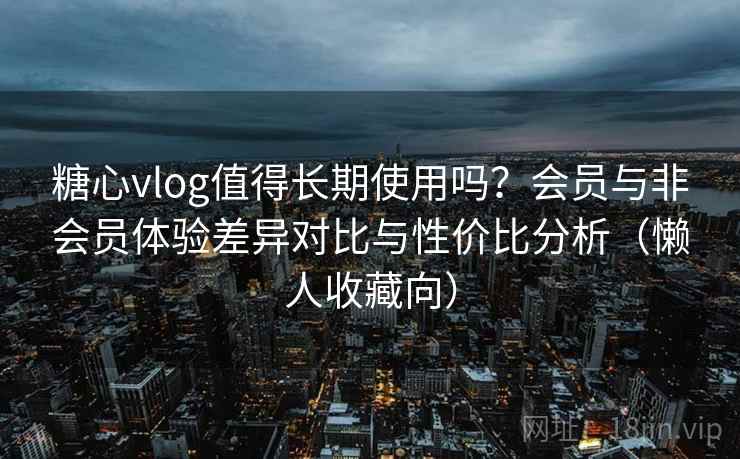 糖心vlog值得长期使用吗?会员与非会员体验差异对比与性价比分析(懒人收藏向) 糖心vlog值得长期使用吗?会员与非会员体验差异对比与性价比分析(懒人收藏向)