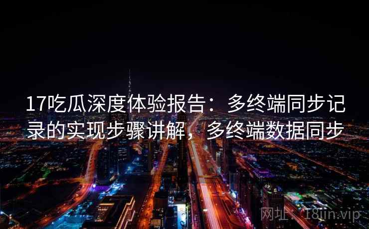 17吃瓜深度体验报告：多终端同步记录的实现步骤讲解，多终端数据同步