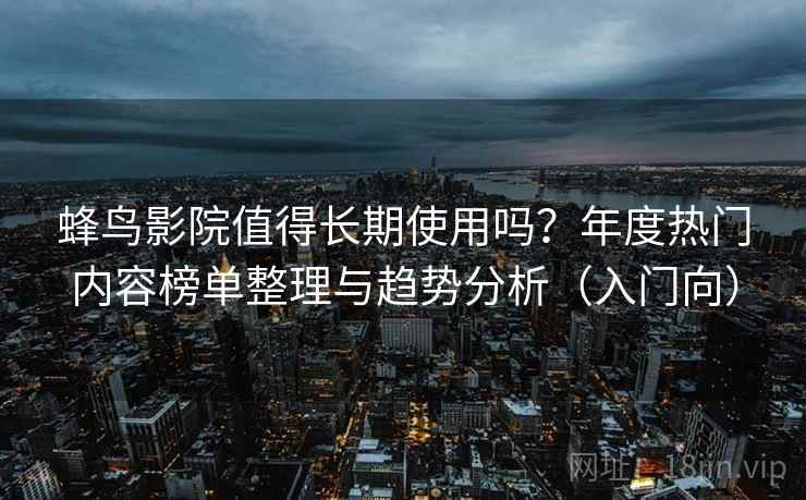 蜂鸟影院值得长期使用吗?年度热门内容榜单整理与趋势分析(入门向) 蜂鸟影院值得长期使用吗?年度热门内容榜单整理与趋势分析(入门向)
