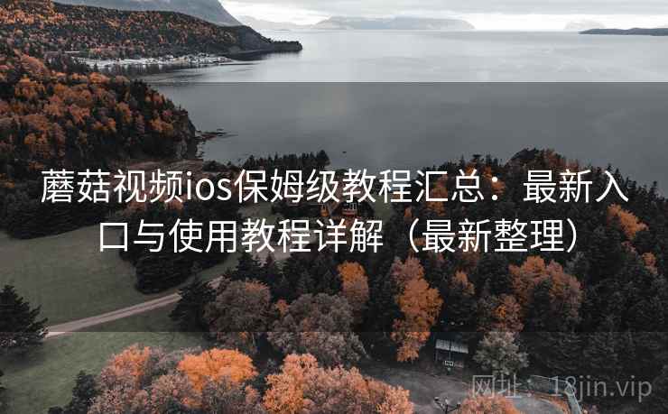 蘑菇视频ios保姆级教程汇总：最新入口与使用教程详解（最新整理）