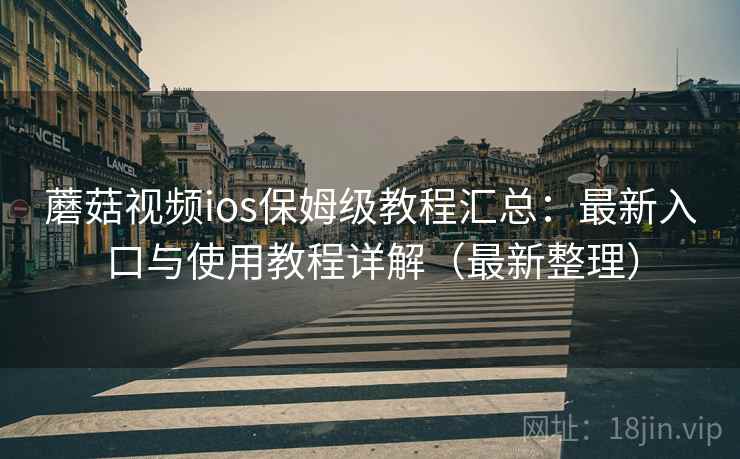蘑菇视频ios保姆级教程汇总：最新入口与使用教程详解（最新整理）