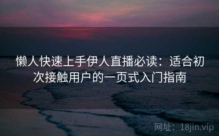 懒人快速上手伊人直播必读:适合初次接触用户的一页式入门指南 懒人快速上手伊人直播必读:适合初次接触用户的一页式入门指南