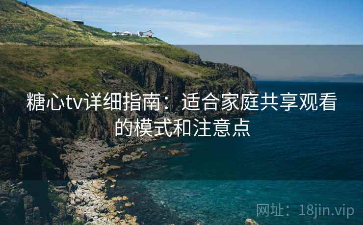 糖心tv详细指南：适合家庭共享观看的模式和注意点
