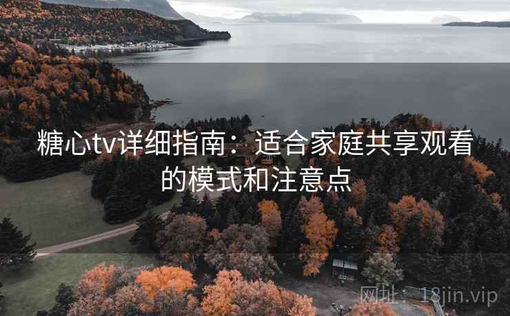 糖心tv详细指南:适合家庭共享观看的模式和注意点 糖心tv详细指南:适合家庭共享观看的模式和注意点