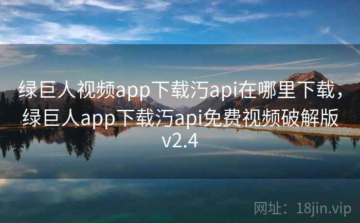 绿巨人视频app下载汅api在哪里下载，绿巨人app下载汅api免费视频破解版v2.4