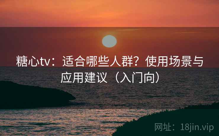 糖心tv：适合哪些人群？使用场景与应用建议（入门向）