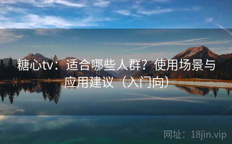 糖心tv:适合哪些人群?使用场景与应用建议(入门向) 糖心tv:适合哪些人群?使用场景与应用建议(入门向)