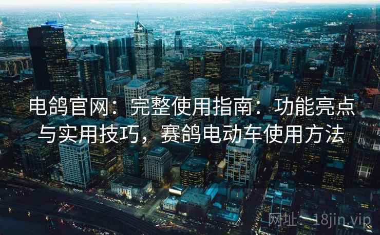 电鸽官网：完整使用指南：功能亮点与实用技巧，赛鸽电动车使用方法