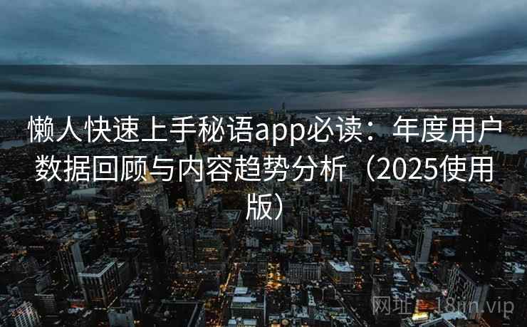 懒人快速上手秘语app必读：年度用户数据回顾与内容趋势分析（2025使用版）