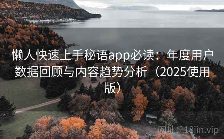 懒人快速上手秘语app必读：年度用户数据回顾与内容趋势分析（2025使用版）