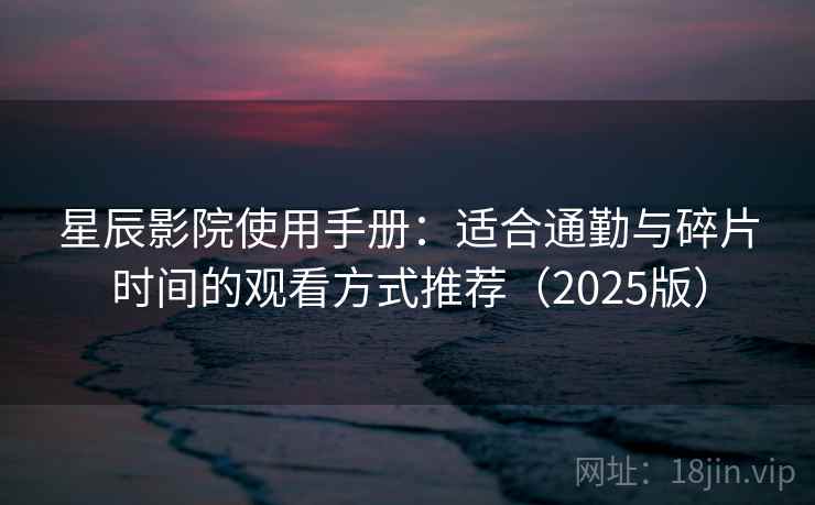 星辰影院使用手册：适合通勤与碎片时间的观看方式推荐（2025版）