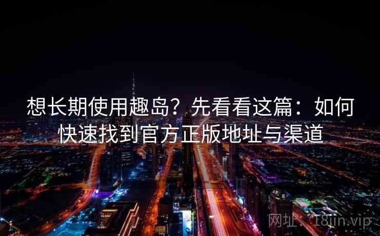 想长期使用趣岛?先看看这篇:如何快速找到官方正版地址与渠道 想长期使用趣岛?先看看这篇:如何快速找到官方正版地址与渠道