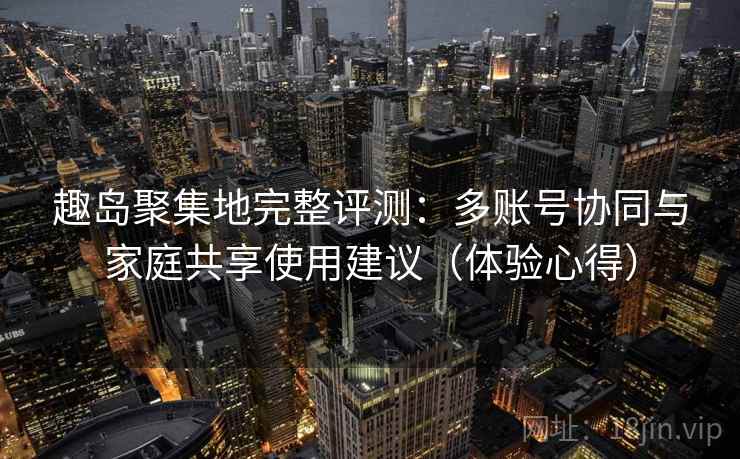 趣岛聚集地完整评测:多账号协同与家庭共享使用建议(体验心得) 趣岛聚集地完整评测:多账号协同与家庭共享使用建议(体验心得)