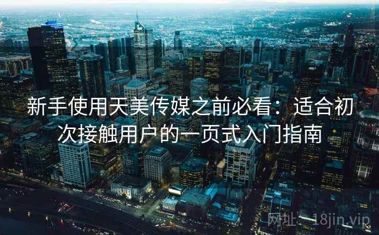 新手使用天美传媒之前必看:适合初次接触用户的一页式入门指南 新手使用天美传媒之前必看:适合初次接触用户的一页式入门指南