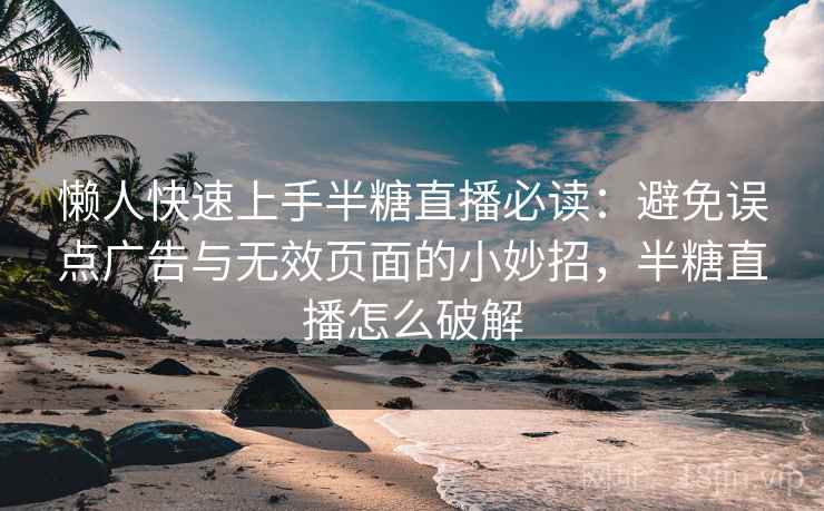 懒人快速上手半糖直播必读：避免误点广告与无效页面的小妙招，半糖直播怎么破解