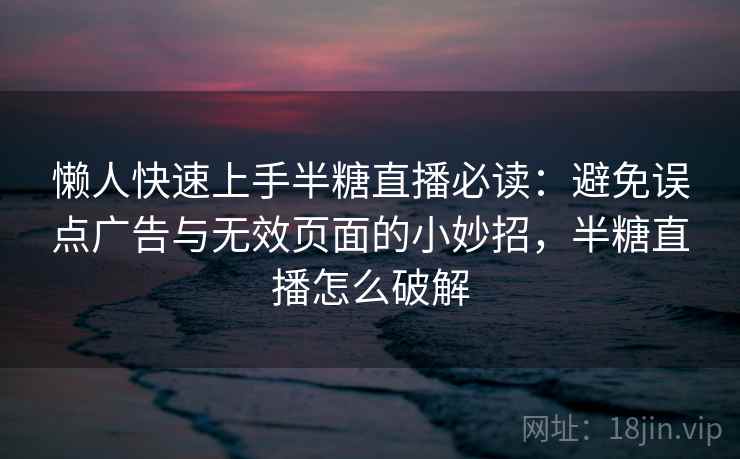 懒人快速上手半糖直播必读:避免误点广告与无效页面的小妙招,半糖直播怎么破解 懒人快速上手半糖直播必读:避免误点广告与无效页面的小妙招,半糖直播怎么破解