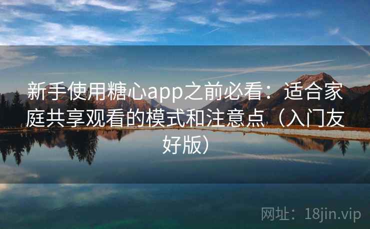 新手使用糖心app之前必看：适合家庭共享观看的模式和注意点（入门友好版）