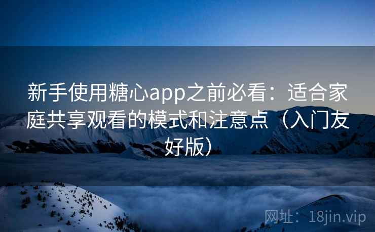新手使用糖心app之前必看：适合家庭共享观看的模式和注意点（入门友好版）