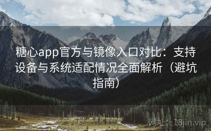 糖心app官方与镜像入口对比：支持设备与系统适配情况全面解析（避坑指南）