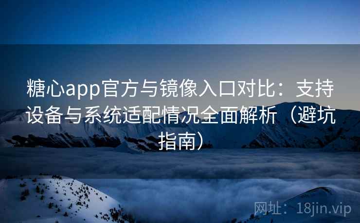 糖心app官方与镜像入口对比：支持设备与系统适配情况全面解析（避坑指南）