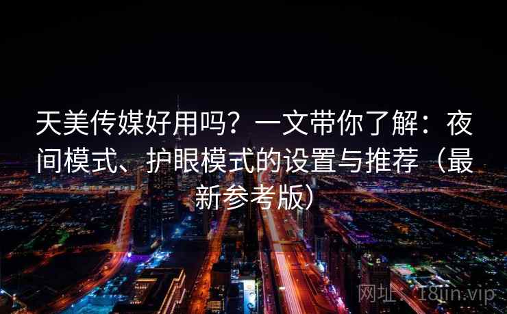 天美传媒好用吗？一文带你了解：夜间模式、护眼模式的设置与推荐（最新参考版）