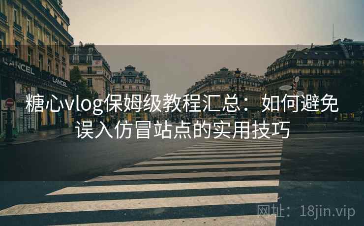 糖心vlog保姆级教程汇总：如何避免误入仿冒站点的实用技巧