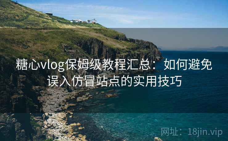 糖心vlog保姆级教程汇总:如何避免误入仿冒站点的实用技巧 糖心vlog保姆级教程汇总:如何避免误入仿冒站点的实用技巧