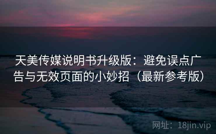 天美传媒说明书升级版:避免误点广告与无效页面的小妙招(最新参考版) 天美传媒说明书升级版:避免误点广告与无效页面的小妙招(最新参考版)