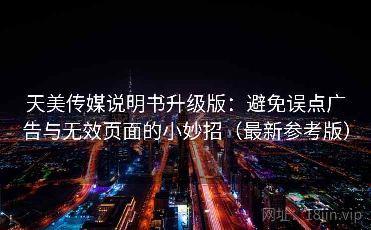 天美传媒说明书升级版:避免误点广告与无效页面的小妙招(最新参考版) 天美传媒说明书升级版:避免误点广告与无效页面的小妙招(最新参考版)