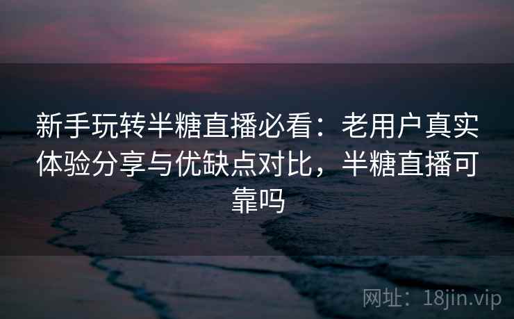 新手玩转半糖直播必看:老用户真实体验分享与优缺点对比,半糖直播可靠吗 新手玩转半糖直播必看:老用户真实体验分享与优缺点对比,半糖直播可靠吗