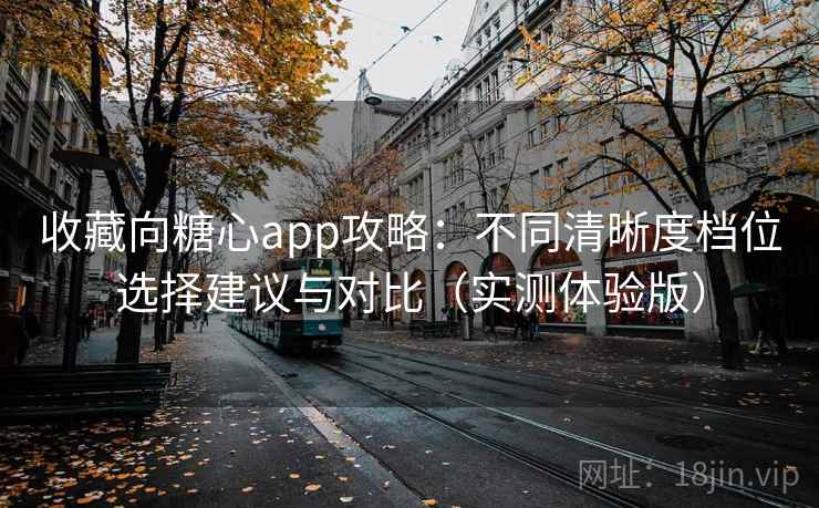 收藏向糖心app攻略：不同清晰度档位选择建议与对比（实测体验版）