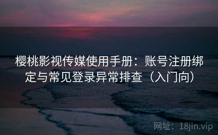 樱桃影视传媒使用手册：账号注册绑定与常见登录异常排查（入门向）