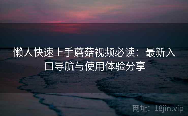 懒人快速上手蘑菇视频必读：最新入口导航与使用体验分享