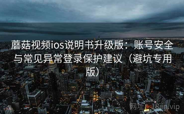蘑菇视频ios说明书升级版：账号安全与常见异常登录保护建议（避坑专用版）