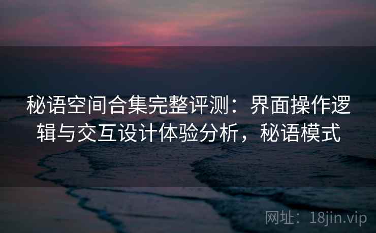 秘语空间合集完整评测：界面操作逻辑与交互设计体验分析，秘语模式