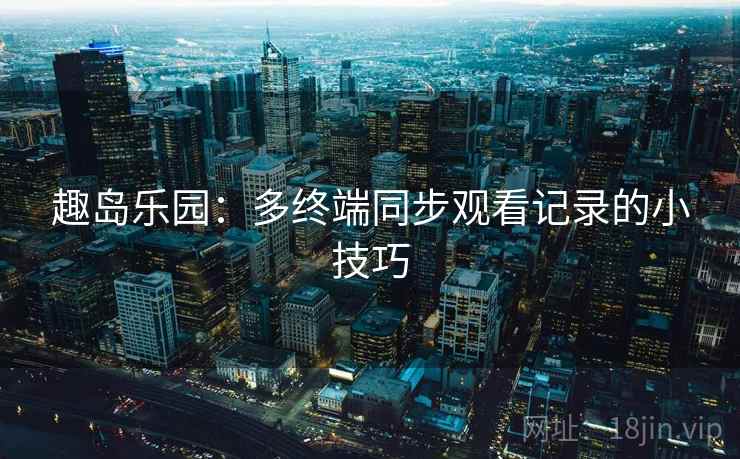 趣岛乐园：多终端同步观看记录的小技巧