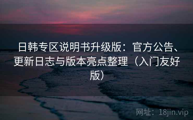 日韩专区说明书升级版：官方公告、更新日志与版本亮点整理（入门友好版）