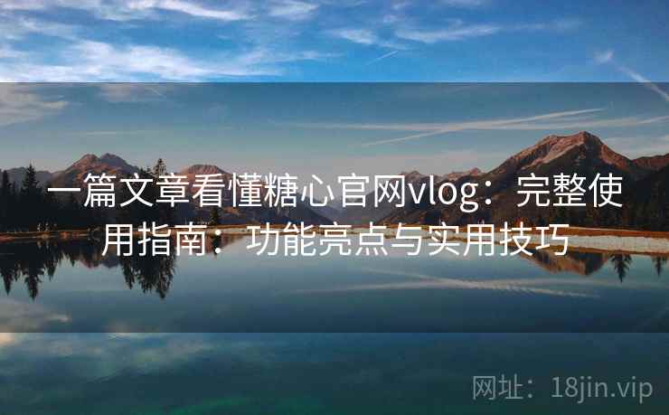 一篇文章看懂糖心官网vlog：完整使用指南：功能亮点与实用技巧